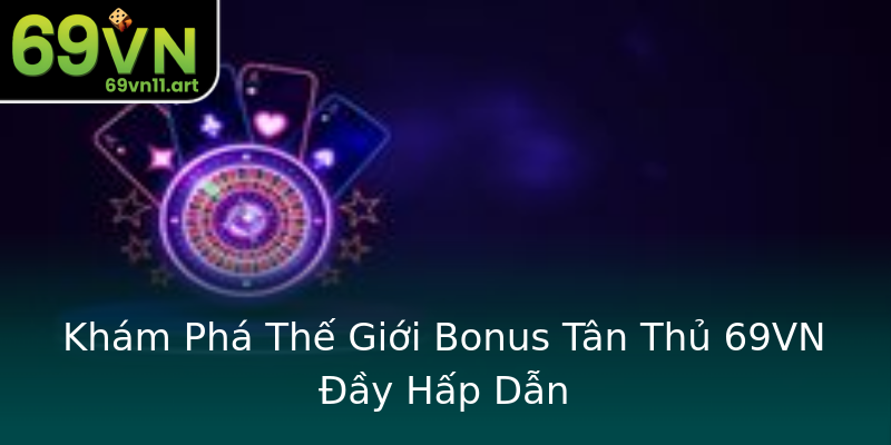 Khám Phá Thế Giới Bonus Tân Thủ 69VN Đầy Hấp Dẫn Khám Phá Thế Giới Bonus Tân Thủ 69VN Đầy Hấp Dẫn