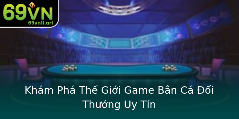 Khám Phá Thế Giới Game Bắn Cá Đổi Thưởng Uy Tín Khám Phá Thế Giới Game Bắn Cá Đổi Thưởng Uy Tín