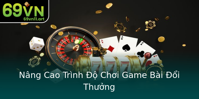 Nâng Cao Trình Độ Chơi Game Bài Đổi Thưởng Nâng Cao Trình Độ Chơi Game Bài Đổi Thưởng