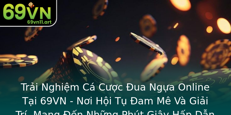 Trải Nghiệm Cá Cược Đua Ngựa Online Tại 69VN - Nơi Hội Tụ Đam Mê Và Giải Trí, Mang Đến Những Phút Giây Hấp Dẫn Và Cơ Hội Thắng Lớn Trải Nghiệm Cá Cược Đua Ngựa Online Tại 69VN - Nơi Hội Tụ Đam Mê Và Giải Trí, Mang Đến Những Phút Giây Hấp Dẫn Và Cơ Hội Thắng Lớn