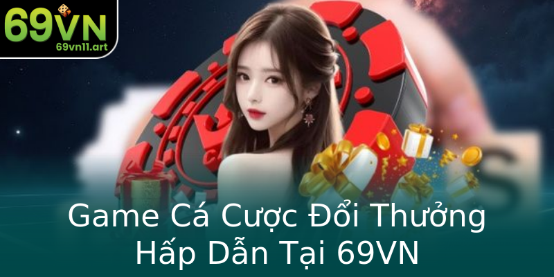 Game Cá Cược Đổi Thưởng Hấp Dẫn Tại 69VN